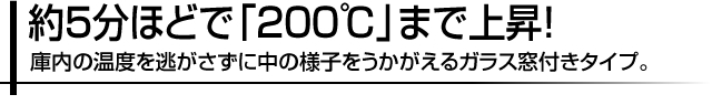 約5分ほどで「200℃」まで上昇!庫内の温度を逃がさずに中の様子をうかがえるガラス窓付きタイプ。