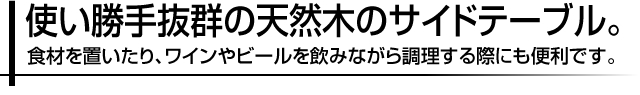 使い勝手抜群の天然木のサイドテーブル。食材を置いたり、ワインやビールを飲みながら調理する際にも便利です。